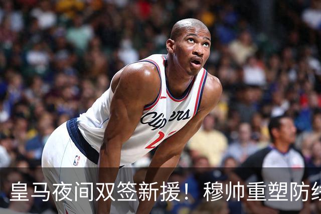 皇马夜间双签新援！穆帅重塑防线，下赛季西甲挑战巴萨